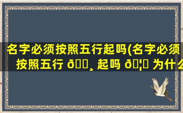 名字必须按照五行起吗(名字必须按照五行 🕸 起吗 🦆 为什么)